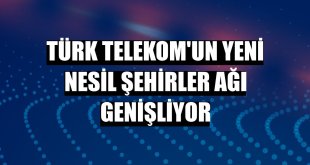 Türk Telekom'un Yeni Nesil Şehirler ağı genişliyor