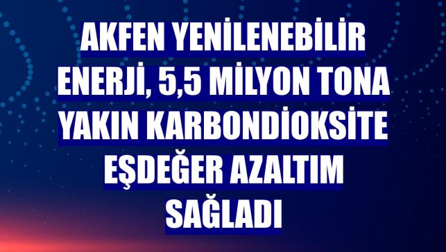 Akfen Yenilenebilir Enerji, 5,5 milyon tona yakın karbondioksite eşdeğer azaltım sağladı