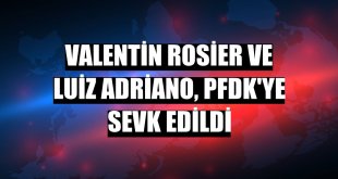 Valentin Rosier ve Luiz Adriano, PFDK'ye sevk edildi
