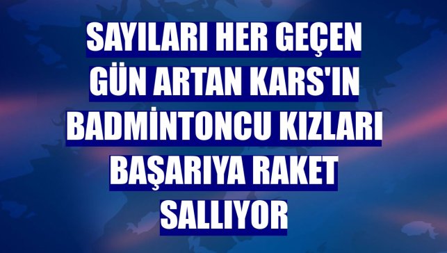 Sayıları her geçen gün artan Kars'ın badmintoncu kızları başarıya raket sallıyor