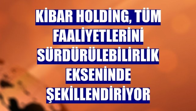 Kibar Holding, tüm faaliyetlerini sürdürülebilirlik ekseninde şekillendiriyor