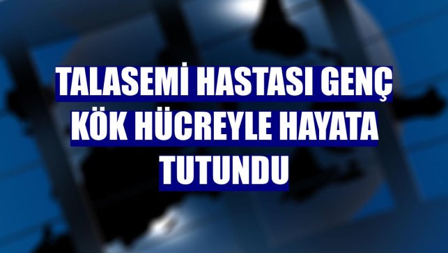 Talasemi hastası genç kök hücreyle hayata tutundu