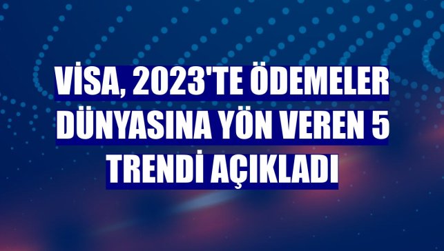 Visa, 2023'te ödemeler dünyasına yön veren 5 trendi açıkladı