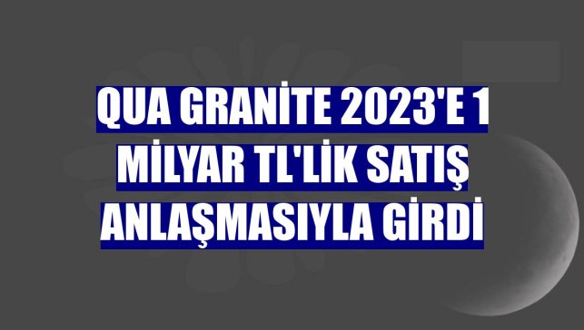 QUA Granite 2023'e 1 milyar TL'lik satış anlaşmasıyla girdi