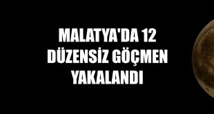 Malatya'da 12 düzensiz göçmen yakalandı