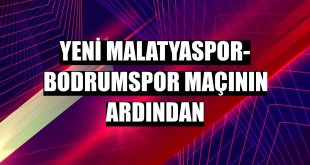 Yeni Malatyaspor- Bodrumspor maçının ardından