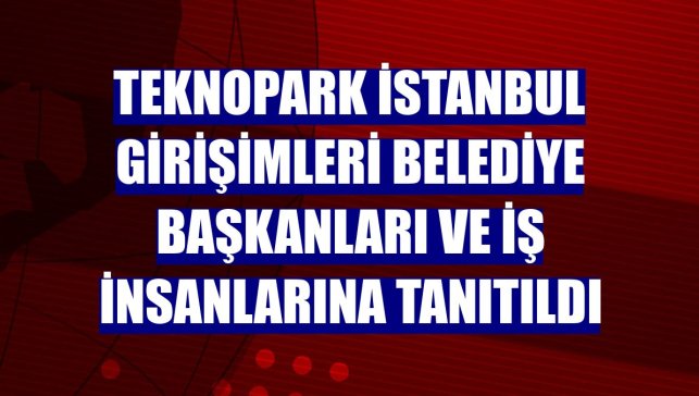 Teknopark İstanbul girişimleri belediye başkanları ve iş insanlarına tanıtıldı