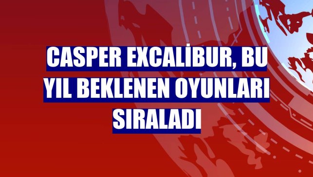 Casper Excalibur, bu yıl beklenen oyunları sıraladı