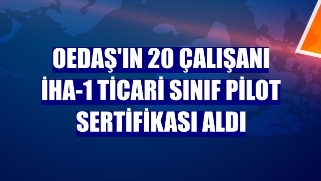 OEDAŞ'ın 20 çalışanı İHA-1 Ticari Sınıf Pilot Sertifikası aldı
