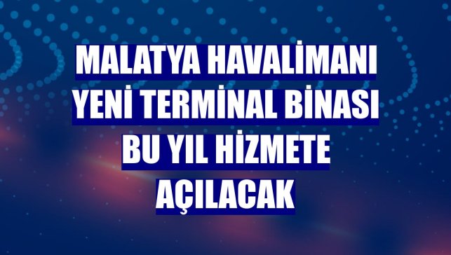 Malatya Havalimanı yeni terminal binası bu yıl hizmete açılacak