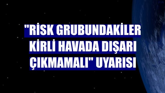 "Risk grubundakiler kirli havada dışarı çıkmamalı" uyarısı