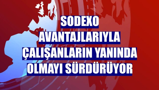 Sodexo avantajlarıyla çalışanların yanında olmayı sürdürüyor