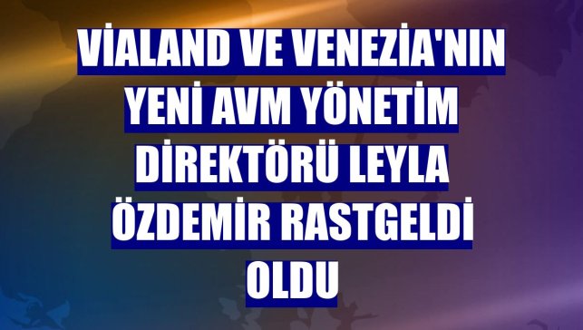 Vialand ve Venezia'nın yeni AVM yönetim direktörü Leyla Özdemir Rastgeldi oldu