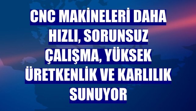 CNC makineleri daha hızlı, sorunsuz çalışma, yüksek üretkenlik ve karlılık sunuyor