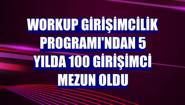 Workup Girişimcilik Programı'ndan 5 yılda 100 girişimci mezun oldu