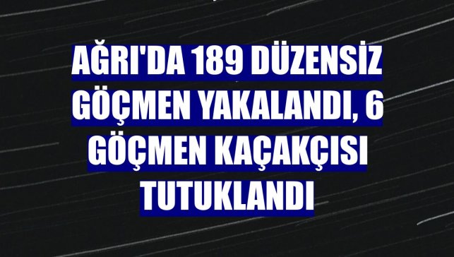 Ağrı'da 189 düzensiz göçmen yakalandı, 6 göçmen kaçakçısı tutuklandı