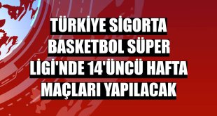 Türkiye Sigorta Basketbol Süper Ligi'nde 14'üncü hafta maçları yapılacak
