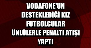 Vodafone'un desteklediği kız futbolcular ünlülerle penaltı atışı yaptı