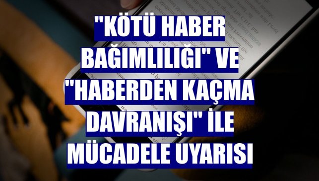 "Kötü haber bağımlılığı" ve "haberden kaçma davranışı" ile mücadele uyarısı