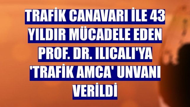 Trafik canavarı ile 43 yıldır mücadele eden Prof. Dr. Ilıcalı'ya 'trafik amca' unvanı verildi