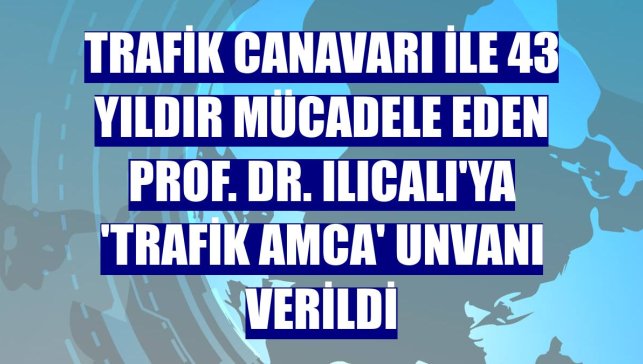 Trafik canavarı ile 43 yıldır mücadele eden Prof. Dr. Ilıcalı'ya 'trafik amca' unvanı verildi