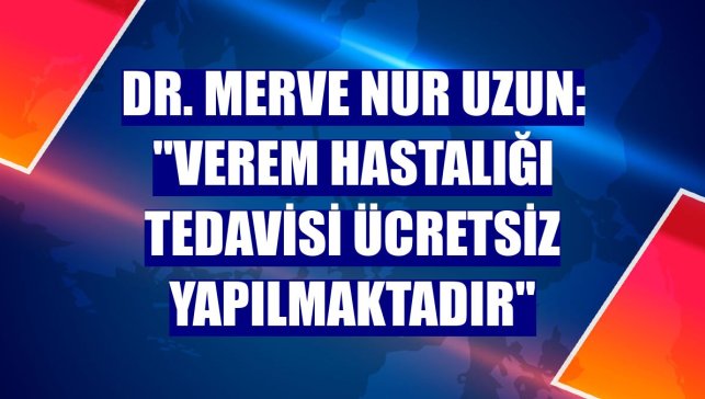 Dr. Merve Nur Uzun: "Verem hastalığı tedavisi ücretsiz yapılmaktadır"