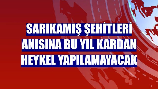 Sarıkamış şehitleri anısına bu yıl kardan heykel yapılamayacak