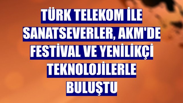 Türk Telekom ile sanatseverler, AKM'de festival ve yenilikçi teknolojilerle buluştu
