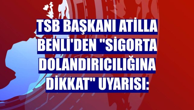 TSB Başkanı Atilla Benli'den "sigorta dolandırıcılığına dikkat" uyarısı: