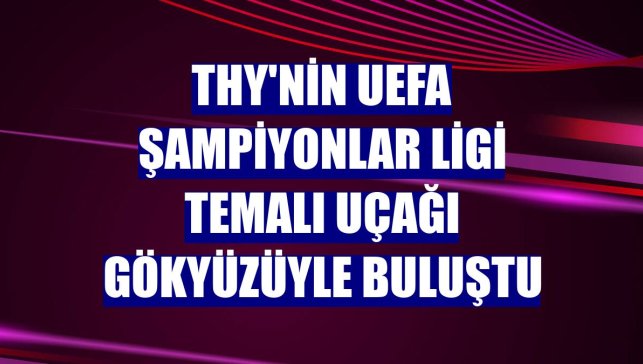 THY'nin UEFA Şampiyonlar Ligi temalı uçağı gökyüzüyle buluştu