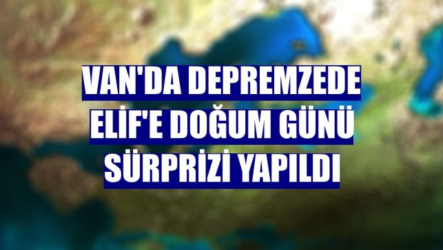 Van'da depremzede Elif'e doğum günü sürprizi yapıldı