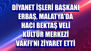 Diyanet İşleri Başkanı Erbaş, Malatya'da Hacı Bektaş Veli Kültür Merkezi Vakfı'nı ziyaret etti