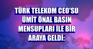 Türk Telekom CEO'su Ümit Önal basın mensupları ile bir araya geldi: