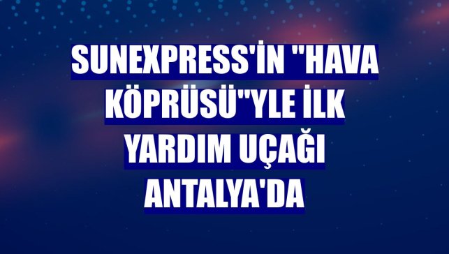 SunExpress'in "hava köprüsü"yle ilk yardım uçağı Antalya'da
