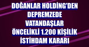 Doğanlar Holding'den depremzede vatandaşlar öncelikli 1.200 kişilik istihdam kararı