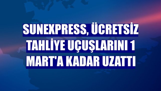 SunExpress, ücretsiz tahliye uçuşlarını 1 Mart'a kadar uzattı