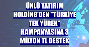 Ünlü Yatırım Holding'den 'Türkiye Tek Yürek' kampanyasına 3 milyon TL destek