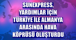 SunExpress, yardımlar için Türkiye ile Almanya arasında hava köprüsü oluşturdu