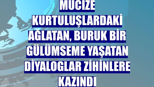 Mucize kurtuluşlardaki ağlatan, buruk bir gülümseme yaşatan diyaloglar zihinlere kazındı