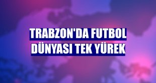 Trabzon'da futbol dünyası tek yürek