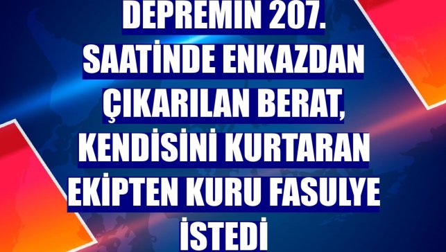 Depremin 207. saatinde enkazdan çıkarılan Berat, kendisini kurtaran ekipten kuru fasulye istedi