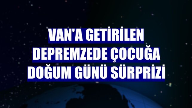 Van'a getirilen depremzede çocuğa doğum günü sürprizi