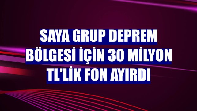 Saya Grup deprem bölgesi için 30 milyon TL'lik fon ayırdı