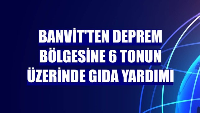 Banvit'ten deprem bölgesine 6 tonun üzerinde gıda yardımı