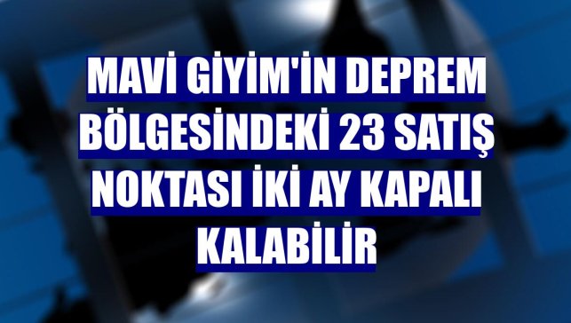 Mavi Giyim'in deprem bölgesindeki 23 satış noktası iki ay kapalı kalabilir