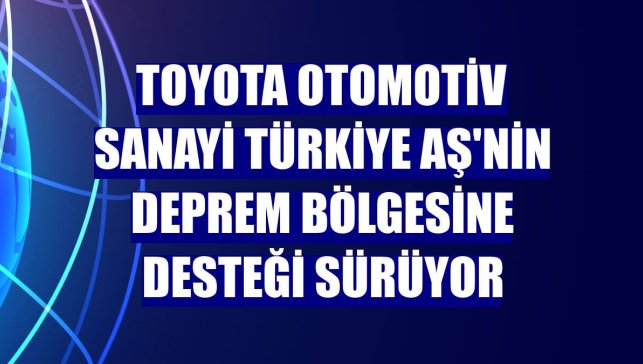 Toyota Otomotiv Sanayi Türkiye AŞ'nin deprem bölgesine desteği sürüyor
