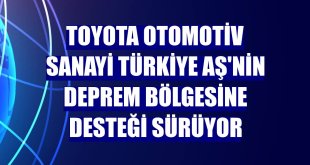 Toyota Otomotiv Sanayi Türkiye AŞ'nin deprem bölgesine desteği sürüyor