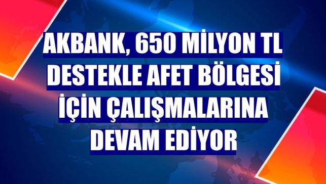 Akbank, 650 milyon TL destekle afet bölgesi için çalışmalarına devam ediyor