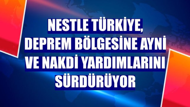 Nestle Türkiye, deprem bölgesine ayni ve nakdi yardımlarını sürdürüyor
