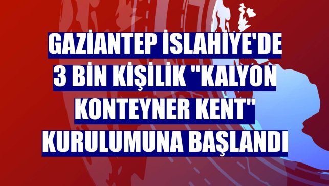Gaziantep İslahiye'de 3 bin kişilik "Kalyon Konteyner Kent" kurulumuna başlandı